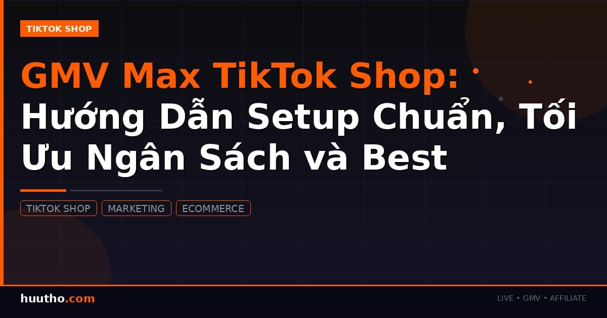 GMV Max TikTok Shop: Hướng Dẫn Setup Chuẩn, Tối Ưu Ngân Sách và Best Practices Từ A-Z